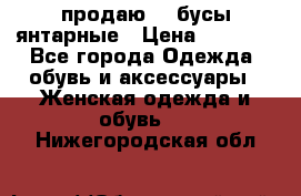 продаю    бусы янтарные › Цена ­ 2 000 - Все города Одежда, обувь и аксессуары » Женская одежда и обувь   . Нижегородская обл.